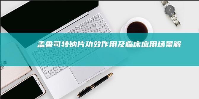 孟鲁司特钠片：功效、作用及临床应用场景解析